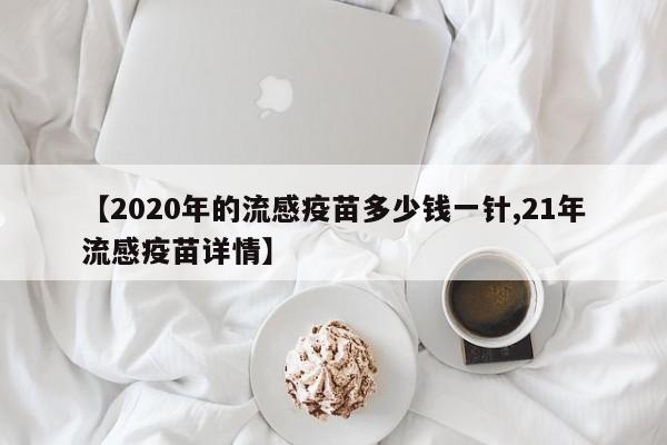 【2020年的流感疫苗多少钱一针,21年流感疫苗详情】