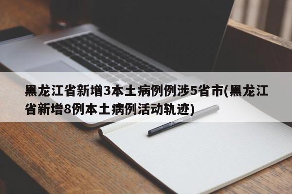 黑龙江省新增3本土病例例涉5省市(黑龙江省新增8例本土病例活动轨迹)