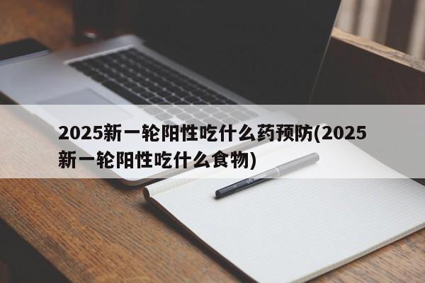 2025新一轮阳性吃什么药预防(2025新一轮阳性吃什么食物)