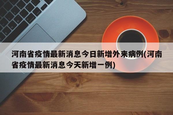 河南省疫情最新消息今日新增外来病例(河南省疫情最新消息今天新增一例)