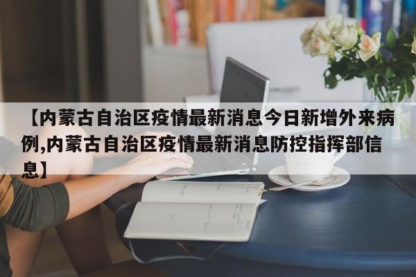 【内蒙古自治区疫情最新消息今日新增外来病例,内蒙古自治区疫情最新消息防控指挥部信息】