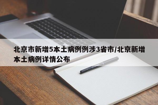 北京市新增5本土病例例涉3省市/北京新增本土病例详情公布