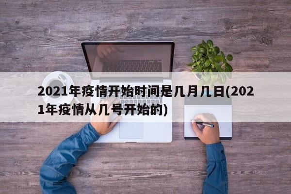 2021年疫情开始时间是几月几日(2021年疫情从几号开始的)
