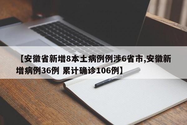【安徽省新增8本土病例例涉6省市,安徽新增病例36例 累计确诊106例】
