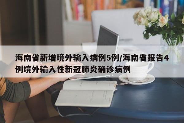 海南省新增境外输入病例5例/海南省报告4例境外输入性新冠肺炎确诊病例