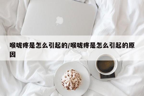 喉咙疼是怎么引起的/喉咙疼是怎么引起的原因