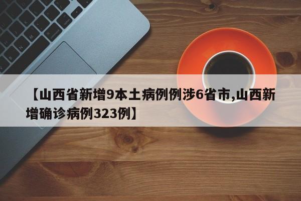 【山西省新增9本土病例例涉6省市,山西新增确诊病例323例】