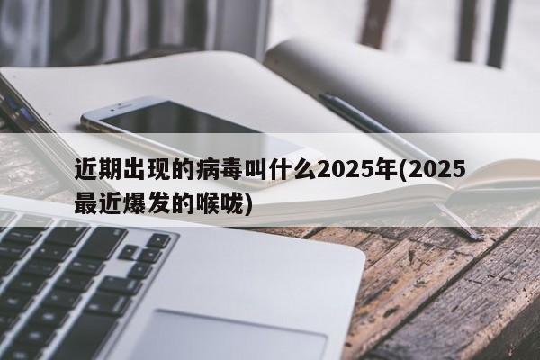近期出现的病毒叫什么2025年(2025最近爆发的喉咙)