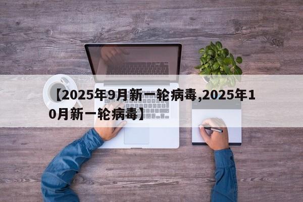 【2025年9月新一轮病毒,2025年10月新一轮病毒】