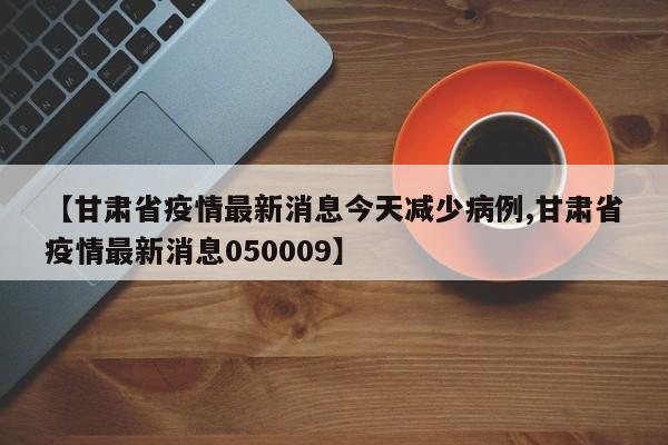 【甘肃省疫情最新消息今天减少病例,甘肃省疫情最新消息050009】