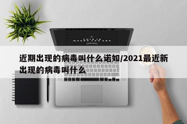 近期出现的病毒叫什么诺如/2021最近新出现的病毒叫什么