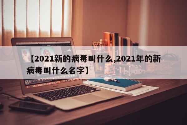 【2021新的病毒叫什么,2021年的新病毒叫什么名字】