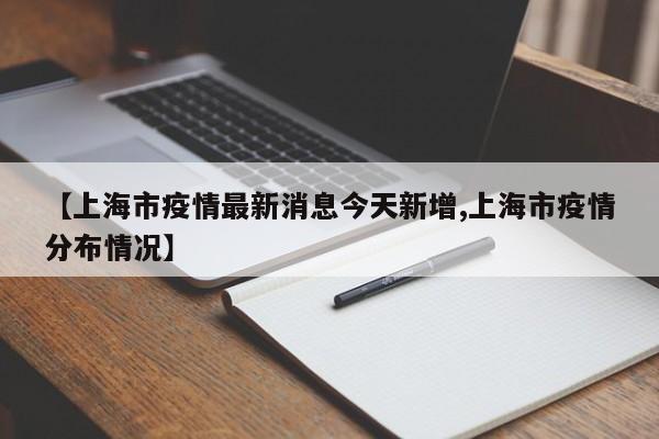 【上海市疫情最新消息今天新增,上海市疫情分布情况】