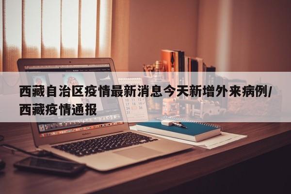 西藏自治区疫情最新消息今天新增外来病例/西藏疫情通报