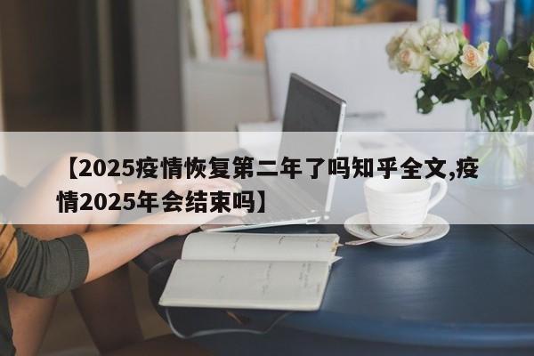 【2025疫情恢复第二年了吗知乎全文,疫情2025年会结束吗】