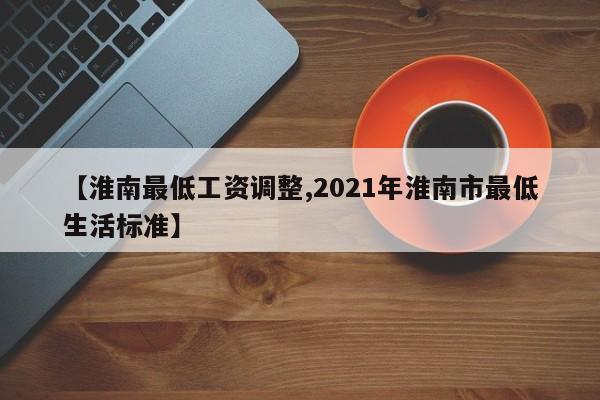 【淮南最低工资调整,2021年淮南市最低生活标准】