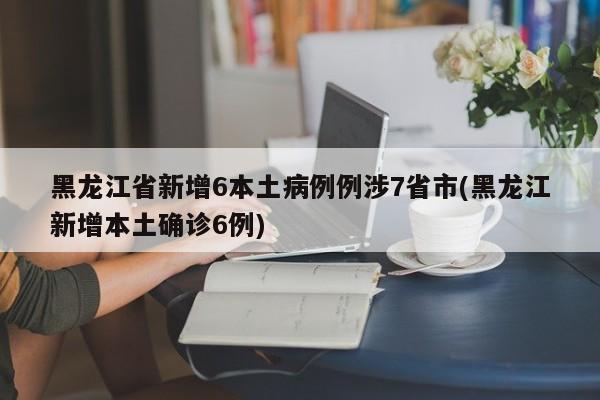 黑龙江省新增6本土病例例涉7省市(黑龙江新增本土确诊6例)