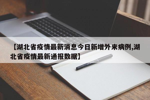 【湖北省疫情最新消息今日新增外来病例,湖北省疫情最新通报数据】