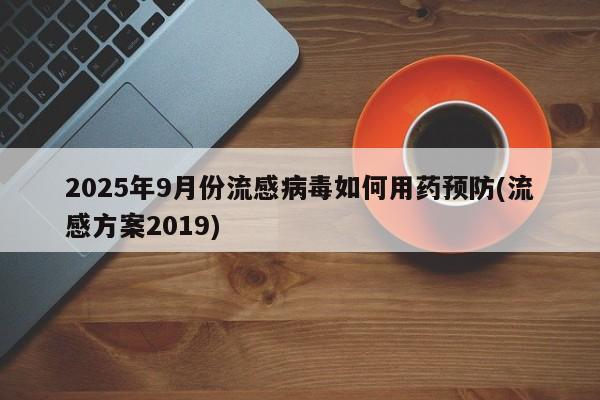 2025年9月份流感病毒如何用药预防(流感方案2019)