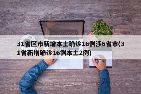 31省区市新增本土确诊16例涉6省市(31省新增确诊16例本土2例)