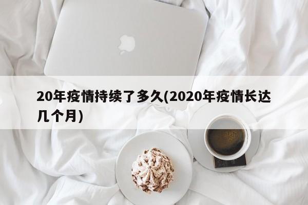20年疫情持续了多久(2020年疫情长达几个月)