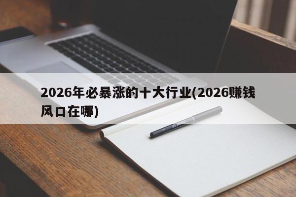 2026年必暴涨的十大行业(2026赚钱风口在哪)