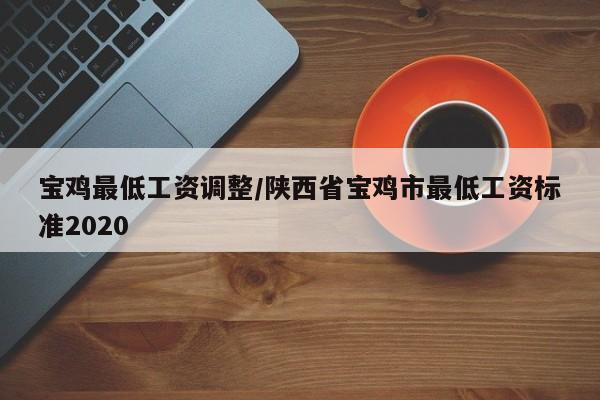 宝鸡最低工资调整/陕西省宝鸡市最低工资标准2020