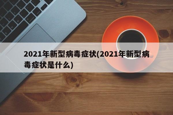 2021年新型病毒症状(2021年新型病毒症状是什么)