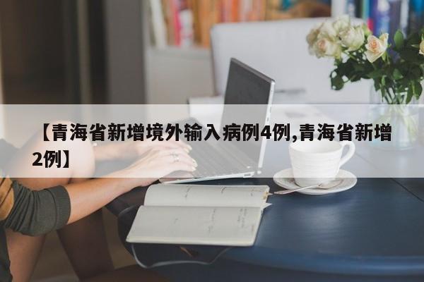 【青海省新增境外输入病例4例,青海省新增2例】