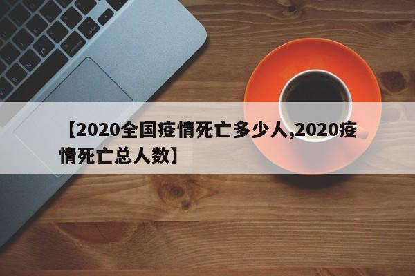 【2020全国疫情死亡多少人,2020疫情死亡总人数】