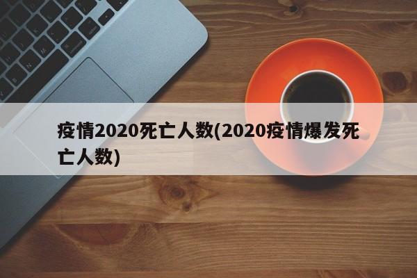 疫情2020死亡人数(2020疫情爆发死亡人数)