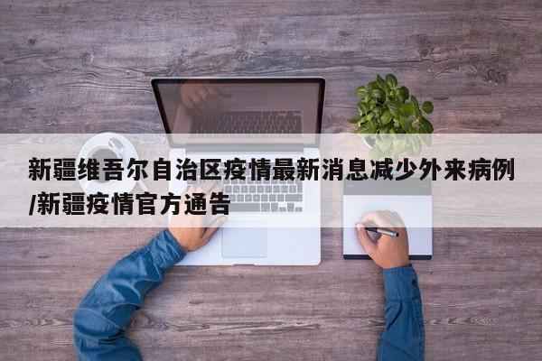 新疆维吾尔自治区疫情最新消息减少外来病例/新疆疫情官方通告