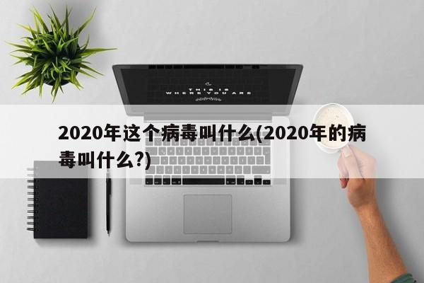 2020年这个病毒叫什么(2020年的病毒叫什么?)