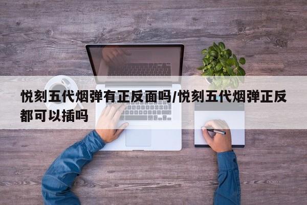 悦刻五代烟弹有正反面吗/悦刻五代烟弹正反都可以插吗