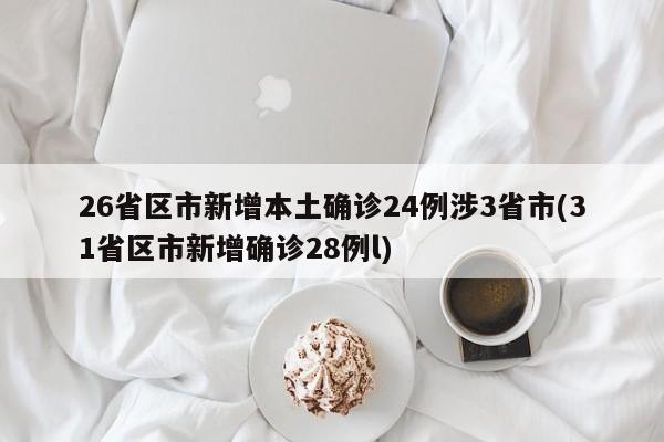 26省区市新增本土确诊24例涉3省市(31省区市新增确诊28例l)