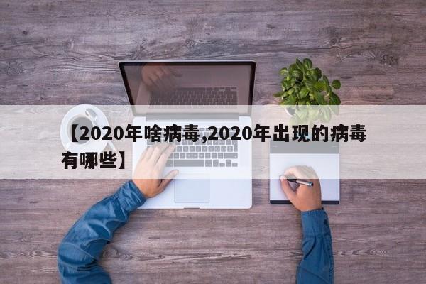 【2020年啥病毒,2020年出现的病毒有哪些】