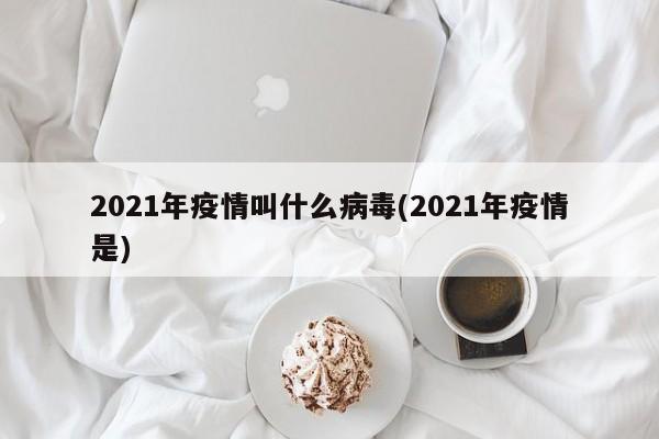 2021年疫情叫什么病毒(2021年疫情是)