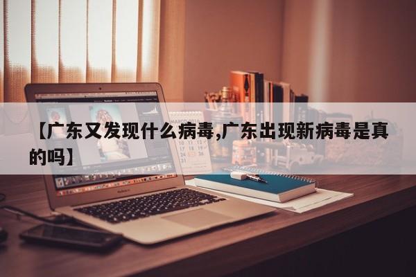 【广东又发现什么病毒,广东出现新病毒是真的吗】
