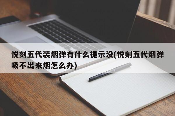 悦刻五代装烟弹有什么提示没(悦刻五代烟弹吸不出来烟怎么办)