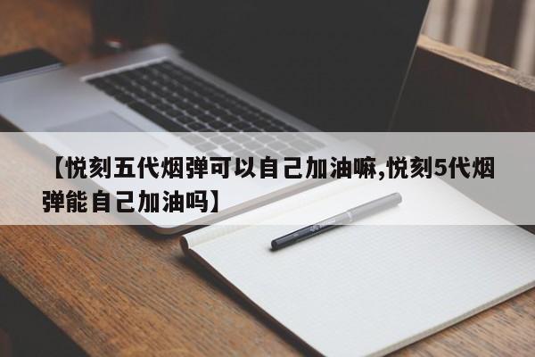 【悦刻五代烟弹可以自己加油嘛,悦刻5代烟弹能自己加油吗】