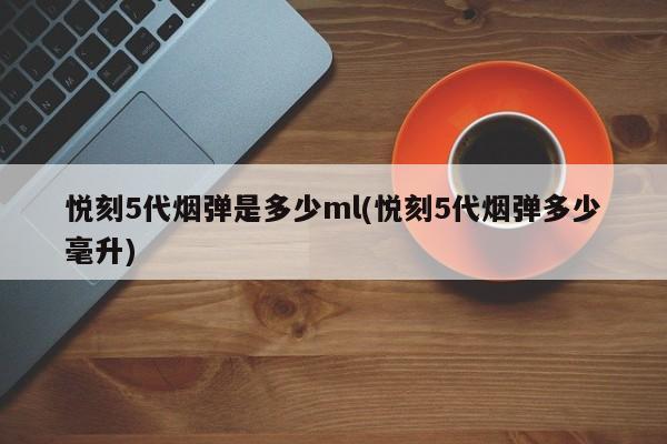 悦刻5代烟弹是多少ml(悦刻5代烟弹多少毫升)