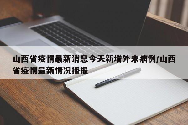 山西省疫情最新消息今天新增外来病例/山西省疫情最新情况播报