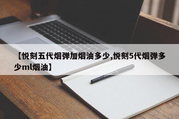 【悦刻五代烟弹加烟油多少,悦刻5代烟弹多少ml烟油】