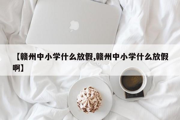 【赣州中小学什么放假,赣州中小学什么放假啊】