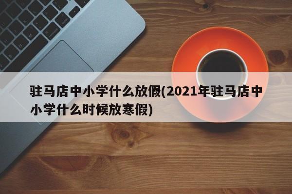 驻马店中小学什么放假(2021年驻马店中小学什么时候放寒假)