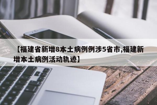 【福建省新增8本土病例例涉5省市,福建新增本土病例活动轨迹】