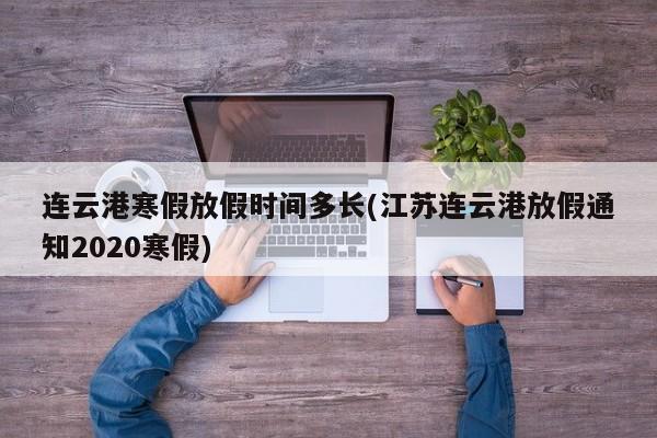 连云港寒假放假时间多长(江苏连云港放假通知2020寒假)