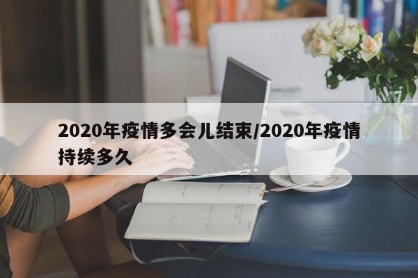 2020年疫情多会儿结束/2020年疫情持续多久