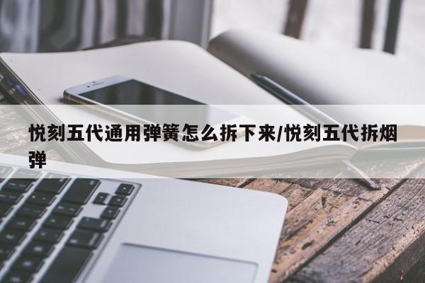 悦刻五代通用弹簧怎么拆下来/悦刻五代拆烟弹