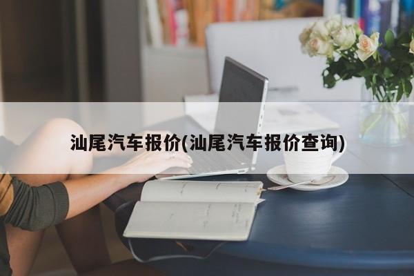 汕尾汽车报价(汕尾汽车报价查询)